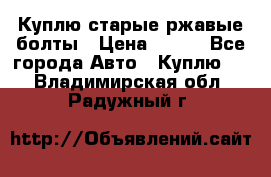 Куплю старые ржавые болты › Цена ­ 149 - Все города Авто » Куплю   . Владимирская обл.,Радужный г.